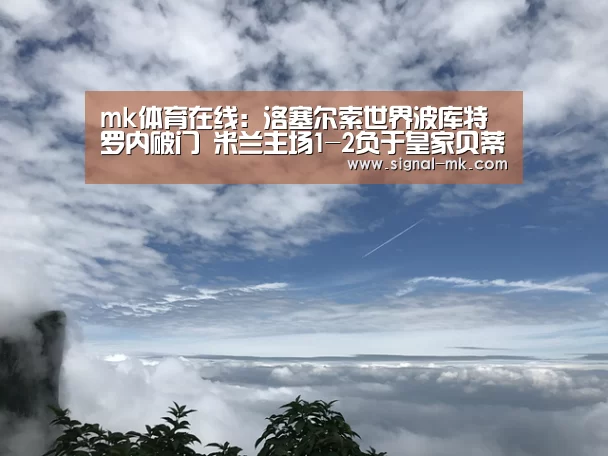 mk体育在线:洛塞尔索世界波库特罗内破门 米兰主场1-2负于皇家贝蒂斯(图2) mk体育在线